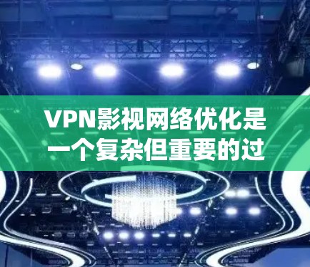 VPN影视网络优化是一个复杂但重要的过程，涉及多个关键环节和因素。以下是对VPN影视网络优化的系统总结