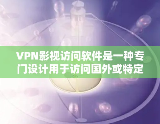 VPN影视访问软件是一种专门设计用于访问国外或特定地区的视频内容的网络技术解决方案。以下是该概念的详细分析和总结