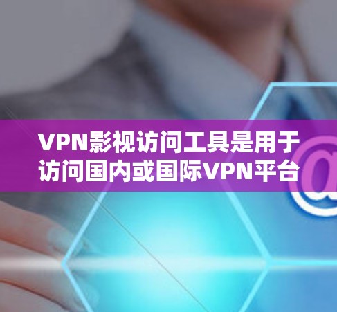 VPN影视访问工具是用于访问国内或国际VPN平台的网站，或在VPN平台上观看电影、电视剧等资源的软件。以下是对这些工具的详细分析