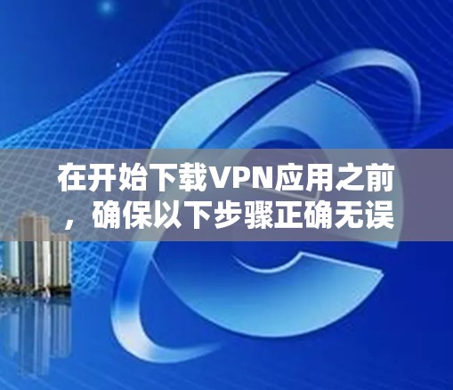 在开始下载VPN应用之前，确保以下步骤正确无误