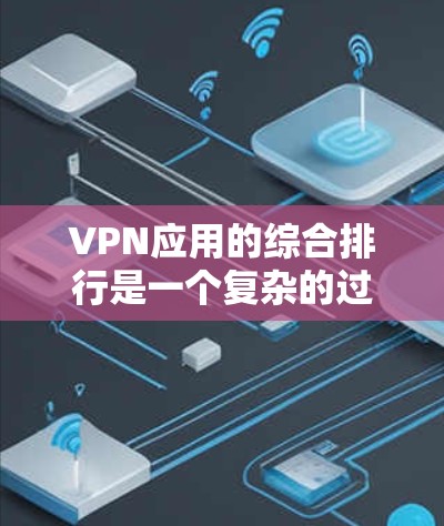 VPN应用的综合排行是一个复杂的过程，因为它需要综合考虑多个因素。以下是一个基于多个因素综合评估的VPN应用排行