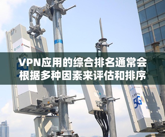 VPN应用的综合排名通常会根据多种因素来评估和排序。以下是根据多个权威数据来源整理的总体排名情况，涵盖了不同的应用类型和评分标准