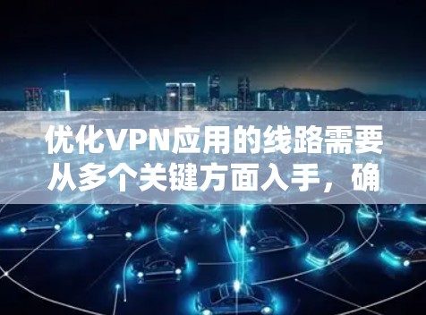 优化VPN应用的线路需要从多个关键方面入手，确保网络性能和安全性。以下是对 VPN 网络优化的详细指南
