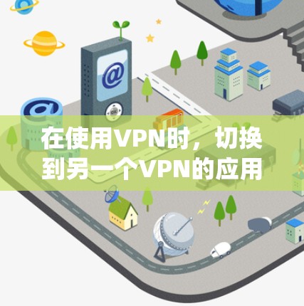 在使用VPN时，切换到另一个VPN的应用通常需要在登录页面中进行操作。以下是一个系统化的步骤指南，适用于大多数VPN应用