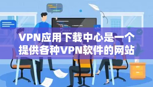 VPN应用下载中心是一个提供各种VPN软件的网站，帮助用户在线访问安全的网络服务。以下是一些关键步骤，帮助你选择和下载一个可靠的VPN应用