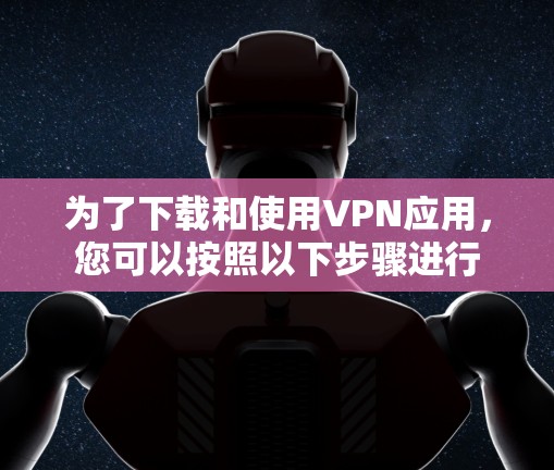为了下载和使用VPN应用，您可以按照以下步骤进行