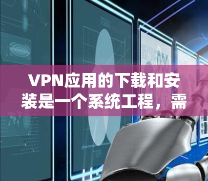 VPN应用的下载和安装是一个系统工程，需要遵循以下步骤以确保安全性和准确性