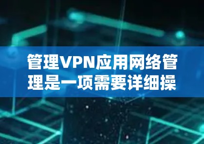 管理VPN应用网络管理是一项需要详细操作和安全考虑的步骤。以下是一个清晰的指南，帮助您顺利进行管理