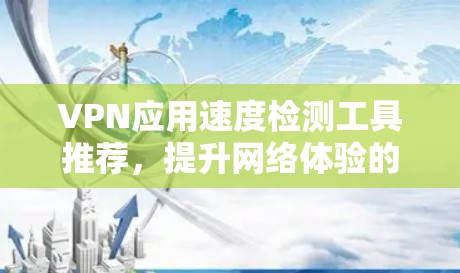 VPN应用速度检测工具推荐，提升网络体验的可靠选择