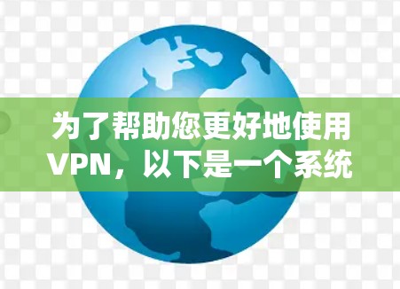 为了帮助您更好地使用VPN，以下是一个系统化的指南