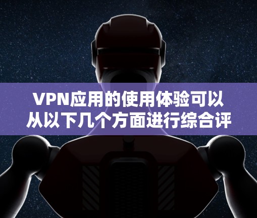 VPN应用的使用体验可以从以下几个方面进行综合评价