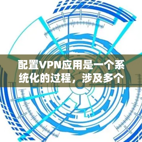 配置VPN应用是一个系统化的过程，涉及多个步骤和注意事项。以下是一个详细且结构化的指南，帮助你系统地配置VPN应用