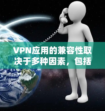 VPN应用的兼容性取决于多种因素，包括设备类型、网络环境、浏览器版本、操作系统版本以及应用的高级功能支持。以下是一些关键点，帮助你更好地理解如何确保VPN应用的兼容性