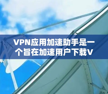 VPN应用加速助手是一个旨在加速用户下载VPN应用速度的工具。以下是详细的步骤指南，帮助您高效使用VPN服务
