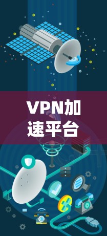 VPN加速平台是同时满足VPN服务和高速下载功能的软件应用，旨在帮助用户更快地访问VPN内容。以下是对这些平台的详细介绍