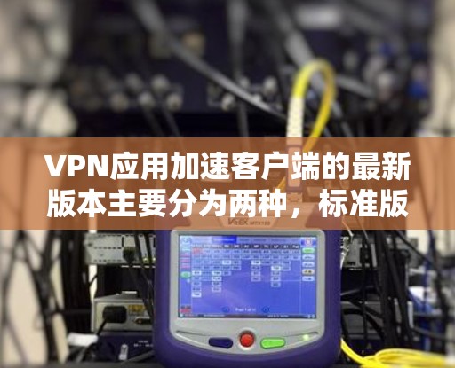 VPN应用加速客户端的最新版本主要分为两种，标准版本和加速版。以下是两种版本的优势和适用场景