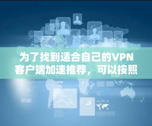 为了找到适合自己的VPN客户端加速推荐,可以按照以下步骤进行 为了找到适合自己的VPN客户端加速推荐,可以按照以下步骤进行