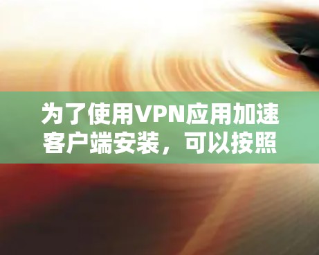 为了使用VPN应用加速客户端安装，可以按照以下步骤进行操作
