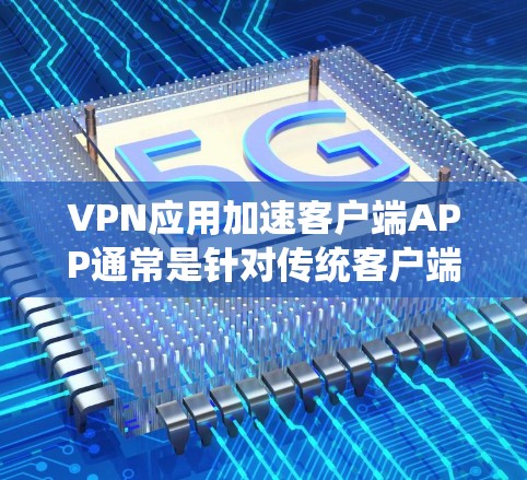 VPN应用加速客户端APP通常是针对传统客户端的优化版本，特别是针对一些速度较慢或对客户端体验要求较高的用户。以下是关于VPN应用加速客户端APP的几种常见需求和解决方案
