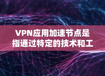 VPN应用加速节点是指通过特定的技术和工具，提升VPN客户端下载速度的系统。以下是对该主题的详细总结