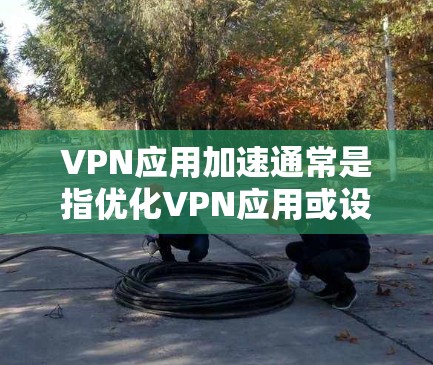 VPN应用加速通常是指优化VPN应用或设置高速连接以提升速度。以下是一些常见的方法和步骤，帮助您加速VPN应用