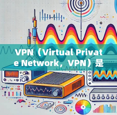 VPN（Virtual Private Network，VPN）是一种通过网络加密技术将外部网络与内部网络连接起来的技术，用于保护个人或机构的数据安全。以下是VPN的主要功能介绍