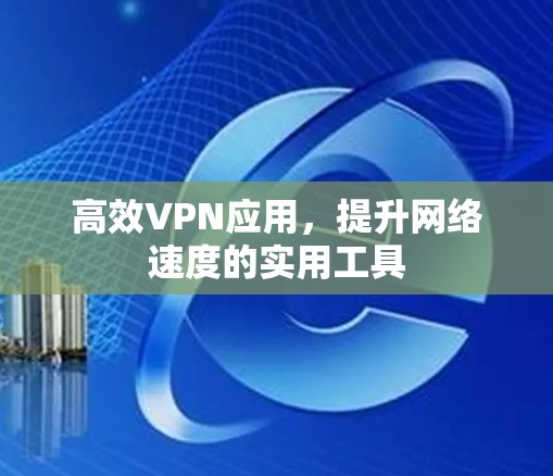 高效VPN应用，提升网络速度的实用工具