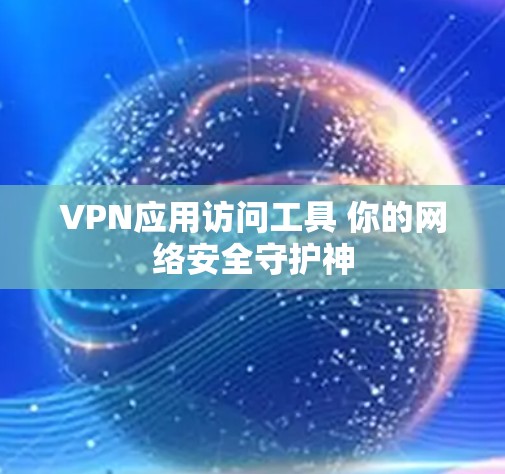 VPN应用访问工具 你的网络安全守护神 VPN应用访问工具 你的网络安全守护神
