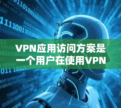 VPN应用访问方案是一个用户在使用VPN应用时需要了解的基本步骤。以下是一个详细的访问方案