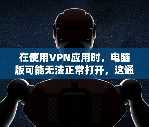 在使用VPN应用时，电脑版可能无法正常打开，这通常是因为软件版本与电脑系统不兼容，或者配置问题。以下是解决此类问题的步骤