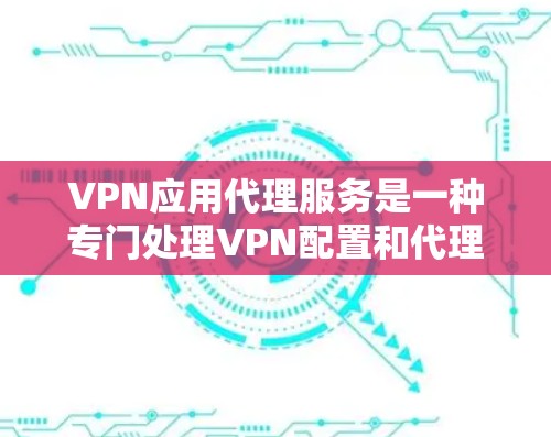VPN应用代理服务是一种专门处理VPN配置和代理请求的工具，旨在管理多个VPN应用，提供安全、高效和符合用户需求的访问控制。以下是对该服务的详细指南