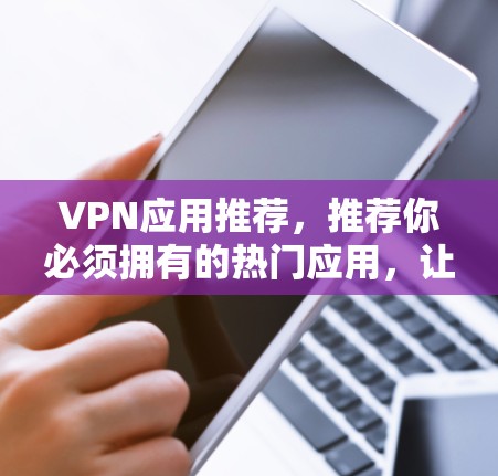 VPN应用推荐，推荐你必须拥有的热门应用，让你的流量更省心