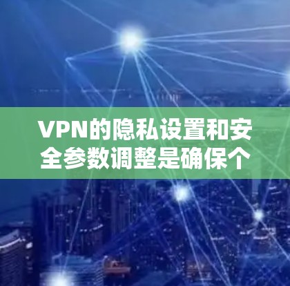 VPN的隐私设置和安全参数调整是确保个人安全的重要环节。以下是一些调整设置的指南，帮助你更好地保护自己