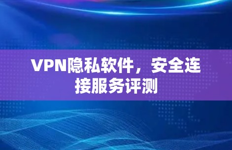 VPN隐私软件，安全连接服务评测