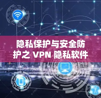 隐私保护与安全防护之 VPN 隐私软件对比分析 隐私保护与安全防护之 VPN 隐私软件对比分析
