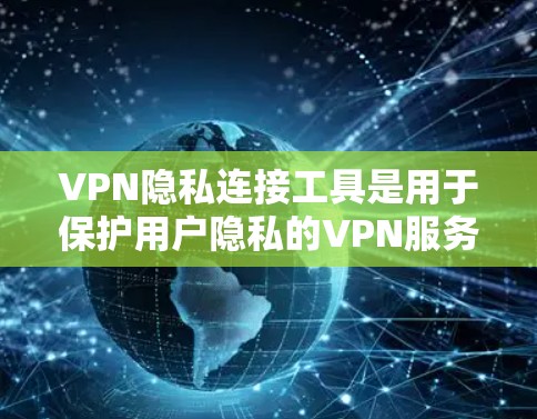 VPN隐私连接工具是用于保护用户隐私的VPN服务，允许用户在使用时限制访问内容或服务。以下是关于这些工具的详细信息