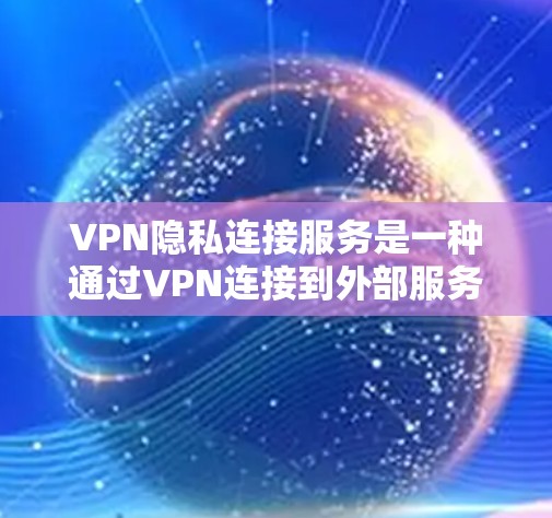 VPN隐私连接服务是一种通过VPN连接到外部服务器来获取服务的同时，保护用户隐私的技术。以下是使用此类服务的详细指南