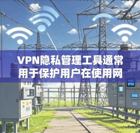 VPN隐私管理工具通常用于保护用户在使用网络服务时的隐私和信息安全。以下是一些常见的VPN隐私管理工具，以及它们的主要功能