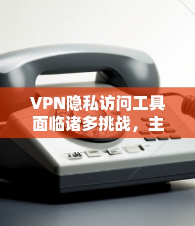 VPN隐私访问工具面临诸多挑战，主要集中在收集和保护用户个人信息上。以下是对这些问题的详细分析和解决方案