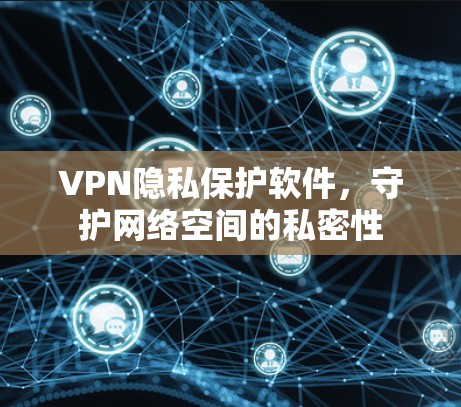 VPN隐私保护软件，守护网络空间的私密性