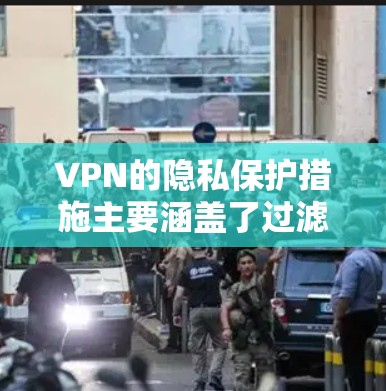 VPN的隐私保护措施主要涵盖了过滤、访问限制、加密技术、多因素认证、推荐内容、智能推荐和数据隐私保护等多方面。这些措施旨在减少用户不信任感，同时保护数据安全。以下是对这些措施的详细总结