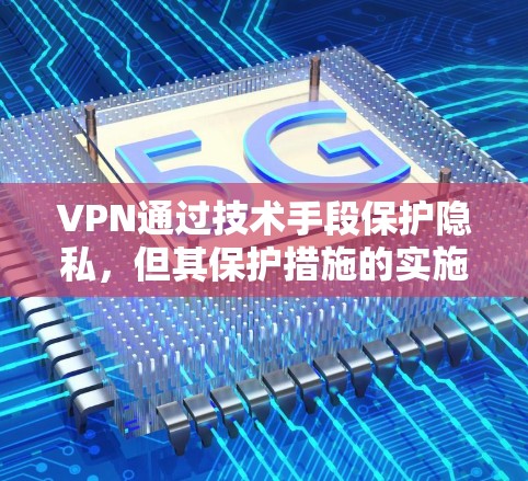 VPN通过技术手段保护隐私，但其保护措施的实施和有效性因多种因素而异。以下是对VPN隐私保护问题的详细分析