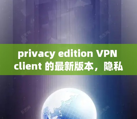 privacy edition VPN client 的最新版本，隐私与安全的完美结合