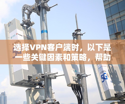 选择VPN客户端时，以下是一些关键因素和策略，帮助你做出明智的决定