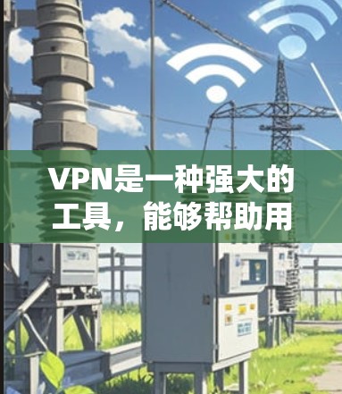VPN是一种强大的工具，能够帮助用户访问外部网站，同时保护自身网络的安全。以下是VPN的主要特点、使用注意事项、实际应用实例以及使用中的潜在风险