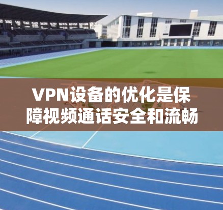 VPN设备的优化是保障视频通话安全和流畅的关键步骤。以下是一步步的优化方法，帮助您全面掌握这一领域