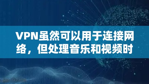VPN虽然可以用于连接网络，但处理音乐和视频时需要额外的设备和步骤。以下是一些步骤和注意事项，帮助你测试VPN的音乐功能