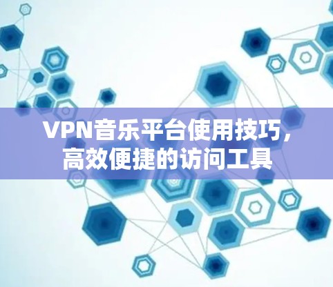 VPN音乐平台使用技巧，高效便捷的访问工具