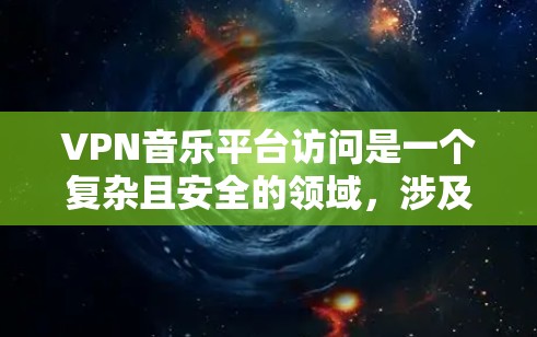 VPN音乐平台访问是一个复杂且安全的领域，涉及多方面的技术挑战和未知因素。以下是对这些平台访问的详细总结