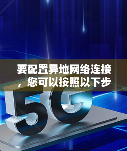 要配置异地网络连接，您可以按照以下步骤操作